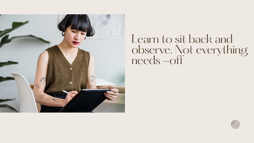 Learn to sit back and observe. Not everything needs –off